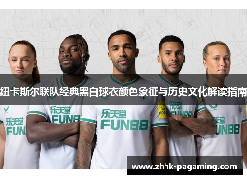 纽卡斯尔联队经典黑白球衣颜色象征与历史文化解读指南 纽卡斯尔联队经典黑白球衣颜色象征与历史文化解读指南