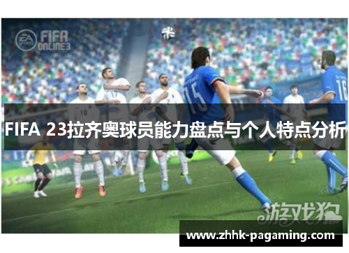 FIFA 23拉齐奥球员能力盘点与个人特点分析 FIFA 23拉齐奥球员能力盘点与个人特点分析