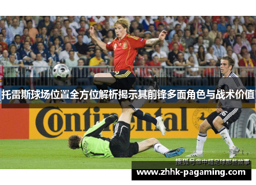 托雷斯球场位置全方位解析揭示其前锋多面角色与战术价值 托雷斯球场位置全方位解析揭示其前锋多面角色与战术价值