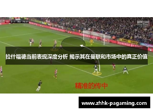 拉什福德当前表现深度分析 揭示其在曼联和市场中的真正价值 拉什福德当前表现深度分析 揭示其在曼联和市场中的真正价值