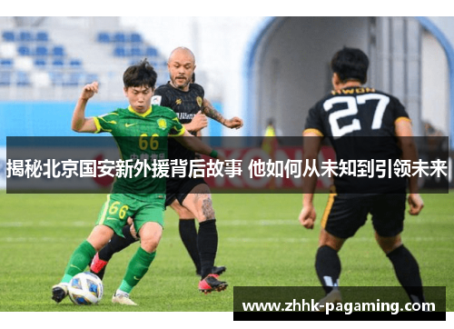 揭秘北京国安新外援背后故事 他如何从未知到引领未来 揭秘北京国安新外援背后故事 他如何从未知到引领未来