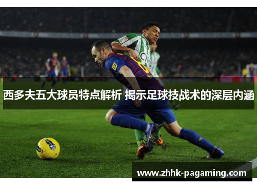 西多夫五大球员特点解析 揭示足球技战术的深层内涵 西多夫五大球员特点解析 揭示足球技战术的深层内涵