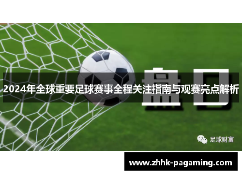 2024年全球重要足球赛事全程关注指南与观赛亮点解析 2024年全球重要足球赛事全程关注指南与观赛亮点解析