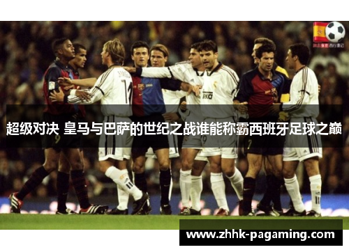 超级对决 皇马与巴萨的世纪之战谁能称霸西班牙足球之巅 超级对决 皇马与巴萨的世纪之战谁能称霸西班牙足球之巅