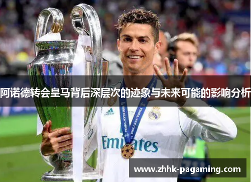 阿诺德转会皇马背后深层次的迹象与未来可能的影响分析 阿诺德转会皇马背后深层次的迹象与未来可能的影响分析