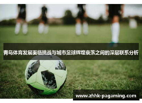 青岛体育发展面临挑战与城市足球辉煌衰落之间的深层联系分析 青岛体育发展面临挑战与城市足球辉煌衰落之间的深层联系分析