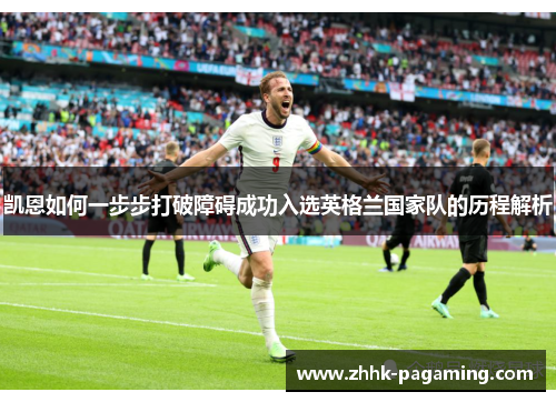 凯恩如何一步步打破障碍成功入选英格兰国家队的历程解析 凯恩如何一步步打破障碍成功入选英格兰国家队的历程解析