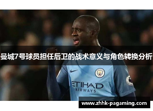 曼城7号球员担任后卫的战术意义与角色转换分析 曼城7号球员担任后卫的战术意义与角色转换分析