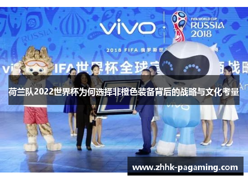 荷兰队2022世界杯为何选择非橙色装备背后的战略与文化考量 荷兰队2022世界杯为何选择非橙色装备背后的战略与文化考量