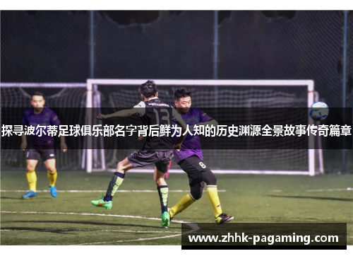 探寻波尔蒂足球俱乐部名字背后鲜为人知的历史渊源全景故事传奇篇章 探寻波尔蒂足球俱乐部名字背后鲜为人知的历史渊源全景故事传奇篇章