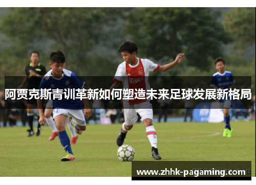 阿贾克斯青训革新如何塑造未来足球发展新格局 阿贾克斯青训革新如何塑造未来足球发展新格局