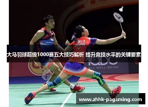 大马羽球超级1000赛五大技巧解析 提升竞技水平的关键要素 大马羽球超级1000赛五大技巧解析 提升竞技水平的关键要素