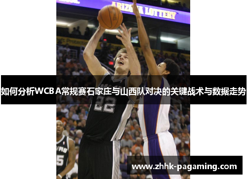 如何分析WCBA常规赛石家庄与山西队对决的关键战术与数据走势 如何分析WCBA常规赛石家庄与山西队对决的关键战术与数据走势