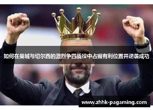 如何在曼城与切尔西的激烈争四战役中占据有利位置并逆袭成功 如何在曼城与切尔西的激烈争四战役中占据有利位置并逆袭成功