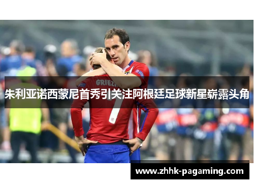 朱利亚诺西蒙尼首秀引关注阿根廷足球新星崭露头角 朱利亚诺西蒙尼首秀引关注阿根廷足球新星崭露头角