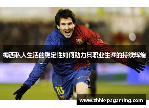 梅西私人生活的稳定性如何助力其职业生涯的持续辉煌 梅西私人生活的稳定性如何助力其职业生涯的持续辉煌