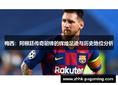 梅西：阿根廷传奇前锋的辉煌足迹与历史地位分析