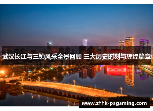 武汉长江与三镇风采全景回顾 三大历史时刻与辉煌篇章