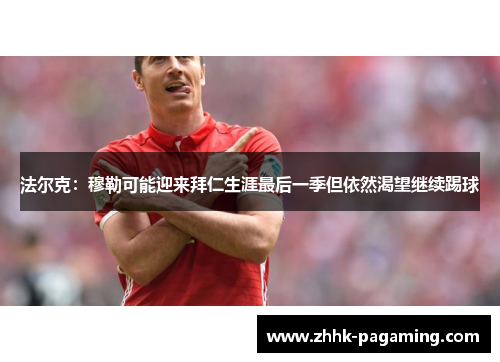 法尔克:穆勒可能迎来拜仁生涯最后一季但依然渴望继续踢球 法尔克:穆勒可能迎来拜仁生涯最后一季但依然渴望继续踢球