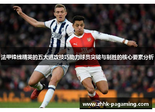 法甲锋线精英的五大进攻技巧助力球员突破与制胜的核心要素分析 法甲锋线精英的五大进攻技巧助力球员突破与制胜的核心要素分析