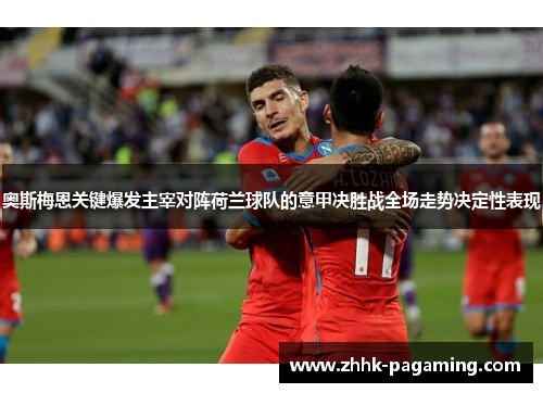 奥斯梅恩关键爆发主宰对阵荷兰球队的意甲决胜战全场走势决定性表现 奥斯梅恩关键爆发主宰对阵荷兰球队的意甲决胜战全场走势决定性表现