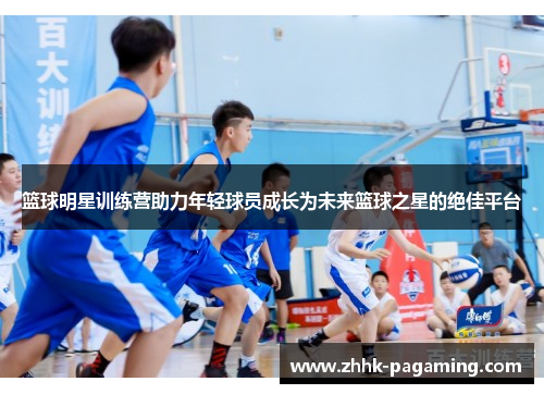 篮球明星训练营助力年轻球员成长为未来篮球之星的绝佳平台