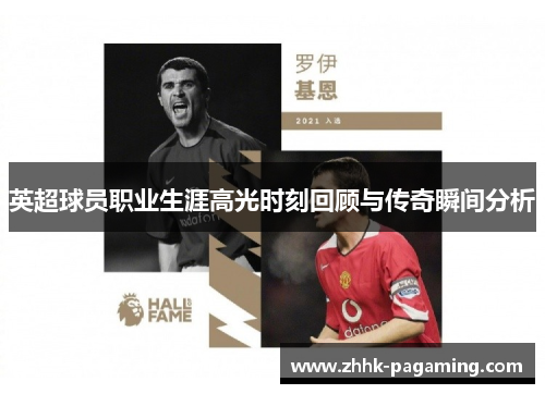 英超球员职业生涯高光时刻回顾与传奇瞬间分析