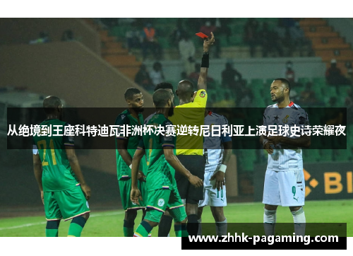 从绝境到王座科特迪瓦非洲杯决赛逆转尼日利亚上演足球史诗荣耀夜