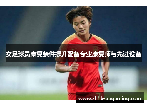女足球员康复条件提升配备专业康复师与先进设备