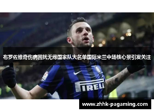 布罗佐维奇伤病困扰无缘国家队大名单国际米兰中场核心景引发关注