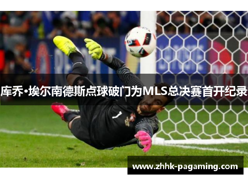 库乔·埃尔南德斯点球破门为MLS总决赛首开纪录 库乔·埃尔南德斯点球破门为MLS总决赛首开纪录