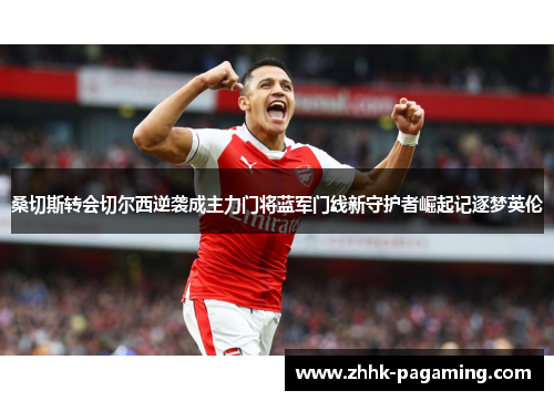 桑切斯转会切尔西逆袭成主力门将蓝军门线新守护者崛起记逐梦英伦
