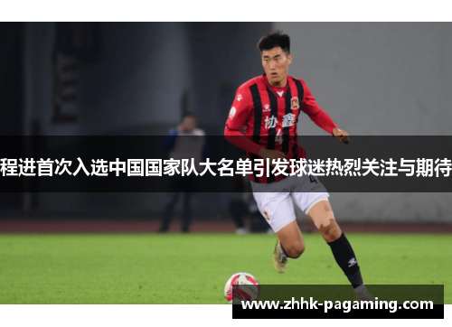 程进首次入选中国国家队大名单引发球迷热烈关注与期待 程进首次入选中国国家队大名单引发球迷热烈关注与期待