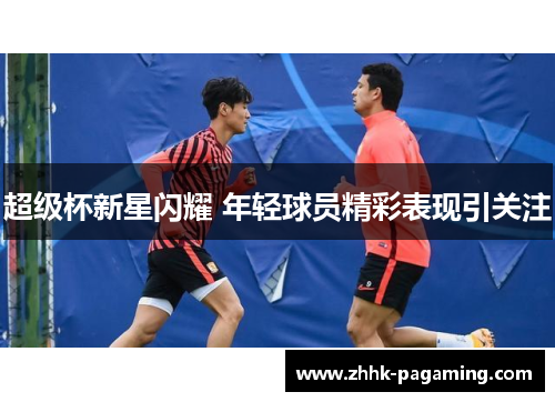 超级杯新星闪耀 年轻球员精彩表现引关注