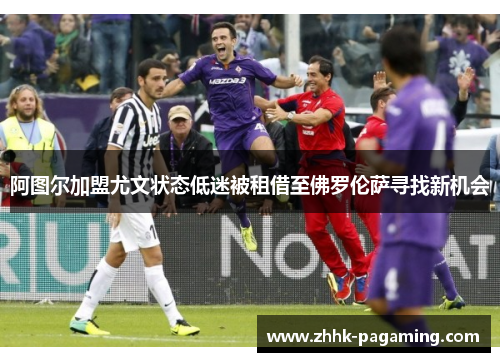 阿图尔加盟尤文状态低迷被租借至佛罗伦萨寻找新机会