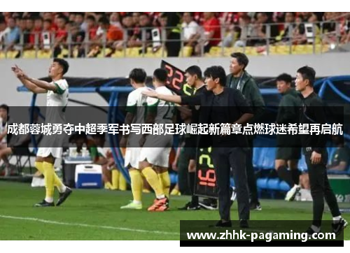 成都蓉城勇夺中超季军书写西部足球崛起新篇章点燃球迷希望再启航