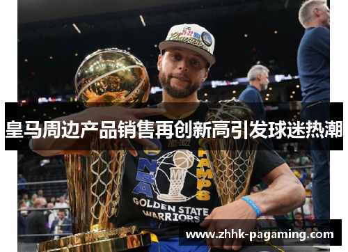 皇马周边产品销售再创新高引发球迷热潮 皇马周边产品销售再创新高引发球迷热潮