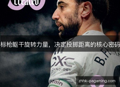 标枪躯干旋转力量,决定投掷距离的核心密码 标枪躯干旋转力量,决定投掷距离的核心密码