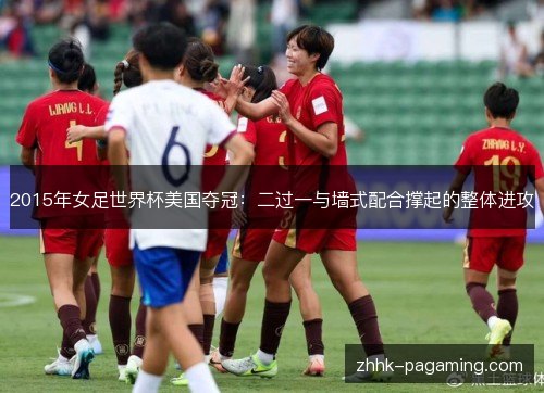 2015年女足世界杯美国夺冠：二过一与墙式配合撑起的整体进攻
